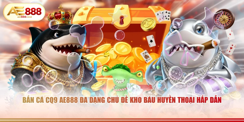 Bắn cá CQ9 AE888 đa dạng chủ đề kho báu huyền thoại hấp dẫn.