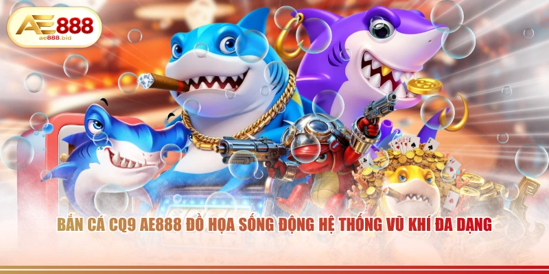 Bắn cá CQ9 AE888 đồ họa sống động hệ thống vũ khí đa dạng.