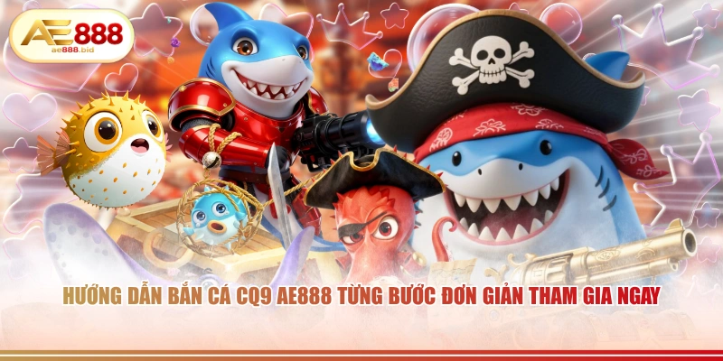 Hướng dẫn bắn cá CQ9 AE888 từng bước đơn giản tham gia ngay.