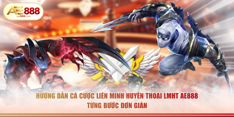 Hướng dẫn cá cược Liên Minh Huyền Thoại LMHT AE888 từng bước đơn giản.