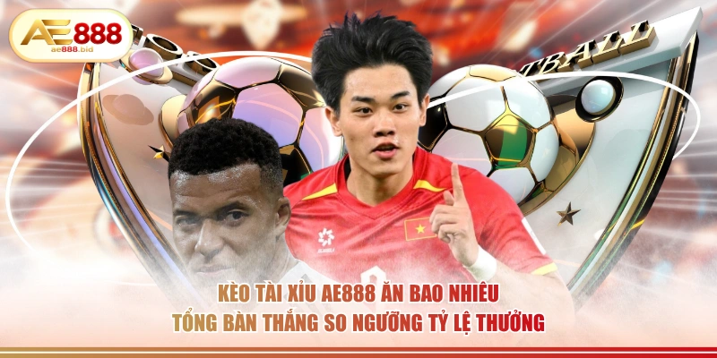Kèo tài xỉu AE888 ăn bao nhiêu tổng bàn thắng so ngưỡng tỷ lệ thưởng.