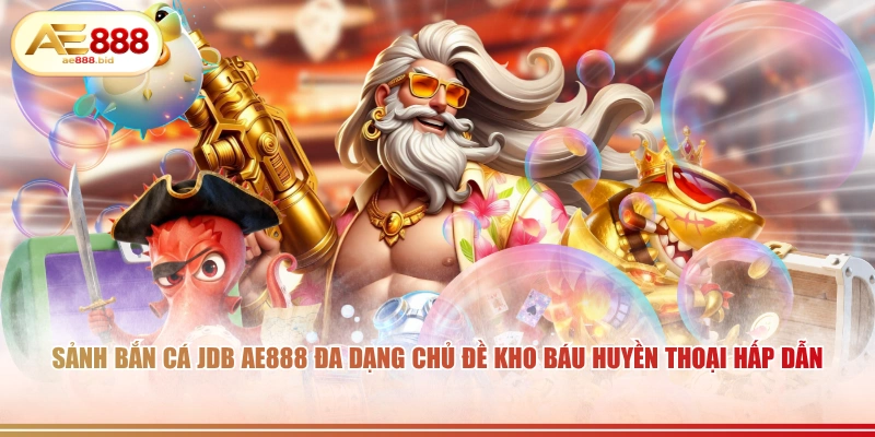Sảnh bắn cá JDB AE888 đa dạng chủ đề kho báu huyền thoại hấp dẫn.