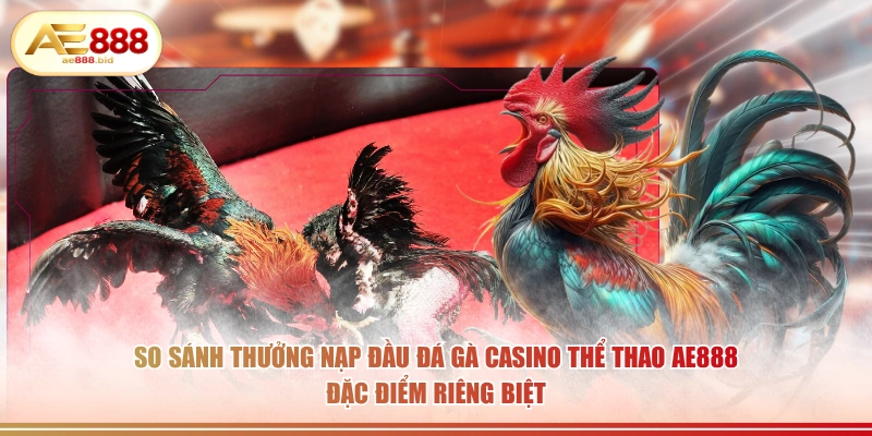 So sánh thưởng nạp đầu đá gà casino thể thao AE888 đặc điểm riêng biệt.