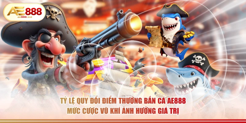 Tỷ lệ quy đổi điểm thưởng bắn cá AE888 mức cược vũ khí ảnh hưởng giá trị.